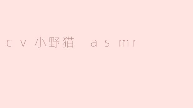 ### 沉浸在“CV小野猫 ASMR”的奇妙世界